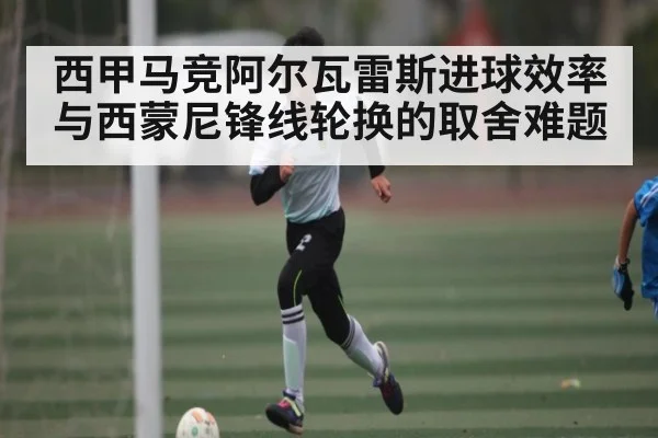西甲马竞阿尔瓦雷斯进球效率与西蒙尼锋线轮换的取舍难题